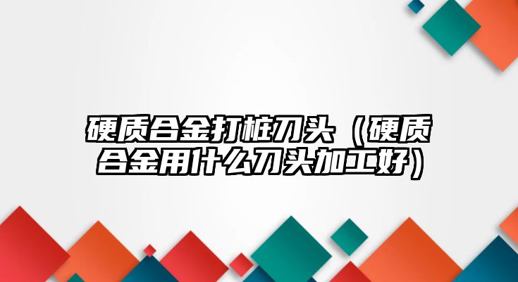 硬質(zhì)合金打樁刀頭（硬質(zhì)合金用什么刀頭加工好）