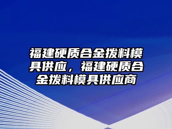 福建硬質(zhì)合金撥料模具供應(yīng)，福建硬質(zhì)合金撥料模具供應(yīng)商