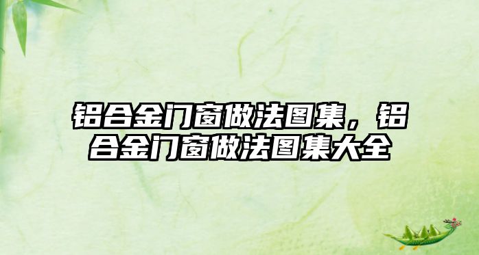 鋁合金門窗做法圖集，鋁合金門窗做法圖集大全