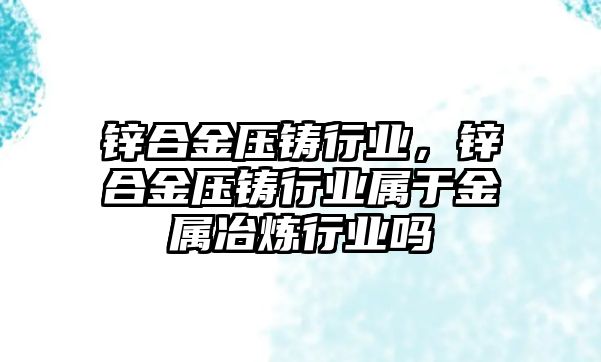 鋅合金壓鑄行業(yè)，鋅合金壓鑄行業(yè)屬于金屬冶煉行業(yè)嗎