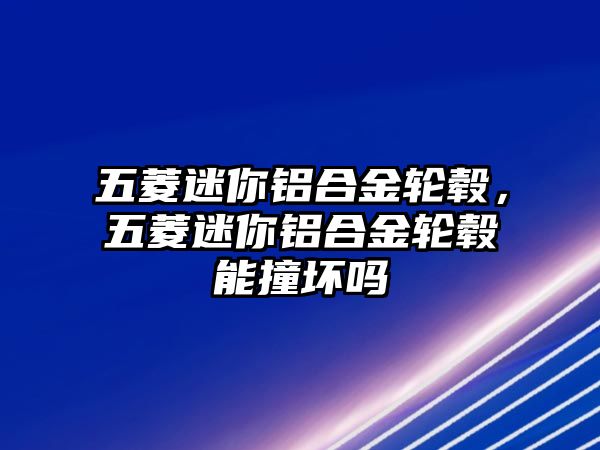 五菱迷你鋁合金輪轂，五菱迷你鋁合金輪轂能撞壞嗎