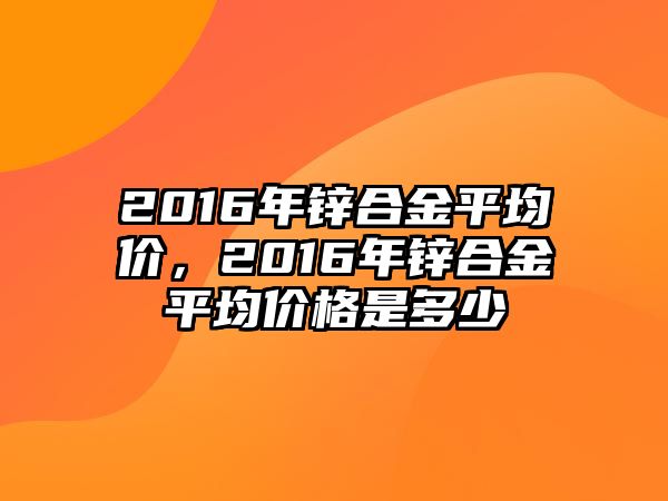 2016年鋅合金平均價(jià)，2016年鋅合金平均價(jià)格是多少