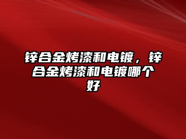 鋅合金烤漆和電鍍，鋅合金烤漆和電鍍哪個(gè)好