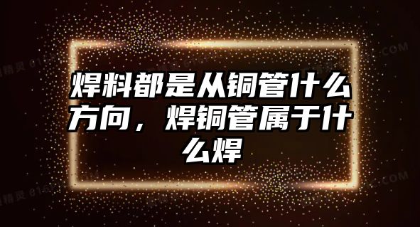 焊料都是從銅管什么方向，焊銅管屬于什么焊