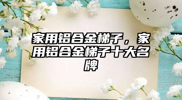 家用鋁合金梯子，家用鋁合金梯子十大名牌