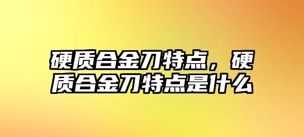 硬質(zhì)合金刀特點(diǎn)，硬質(zhì)合金刀特點(diǎn)是什么