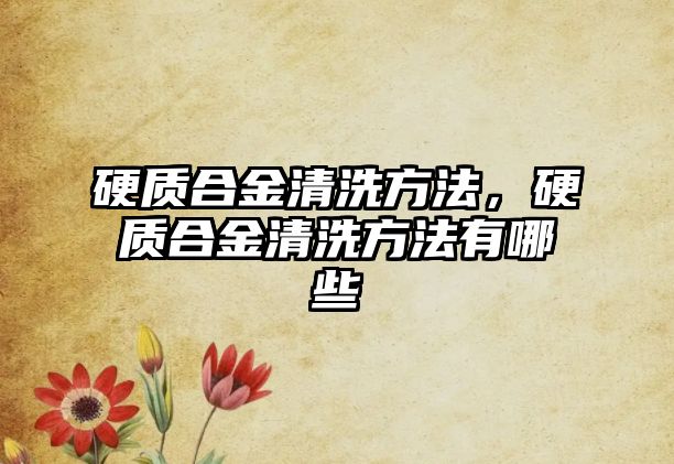 硬質(zhì)合金清洗方法，硬質(zhì)合金清洗方法有哪些