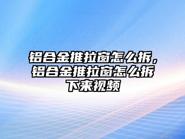 鋁合金推拉窗怎么拆，鋁合金推拉窗怎么拆下來(lái)視頻