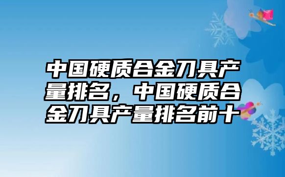 中國(guó)硬質(zhì)合金刀具產(chǎn)量排名，中國(guó)硬質(zhì)合金刀具產(chǎn)量排名前十