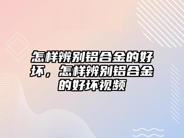 怎樣辨別鋁合金的好壞，怎樣辨別鋁合金的好壞視頻