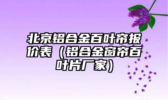 北京鋁合金百葉簾報價表（鋁合金窗簾百葉片廠家）