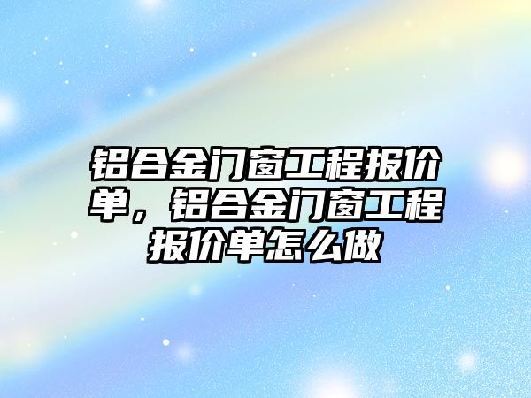 鋁合金門窗工程報價單，鋁合金門窗工程報價單怎么做