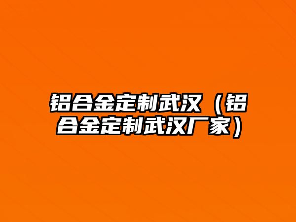 鋁合金定制武漢（鋁合金定制武漢廠家）