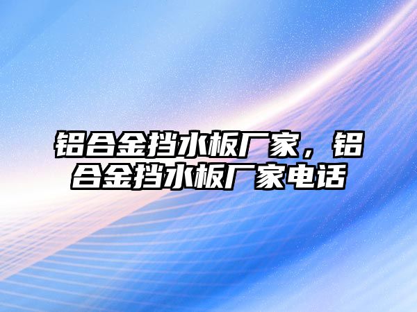 鋁合金擋水板廠家，鋁合金擋水板廠家電話