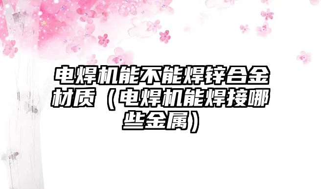 電焊機能不能焊鋅合金材質(zhì)（電焊機能焊接哪些金屬）