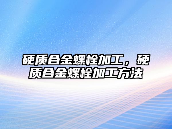 硬質(zhì)合金螺栓加工，硬質(zhì)合金螺栓加工方法