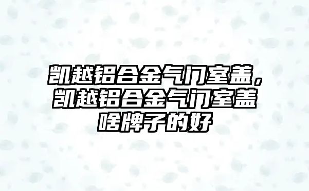 凱越鋁合金氣門室蓋，凱越鋁合金氣門室蓋啥牌子的好