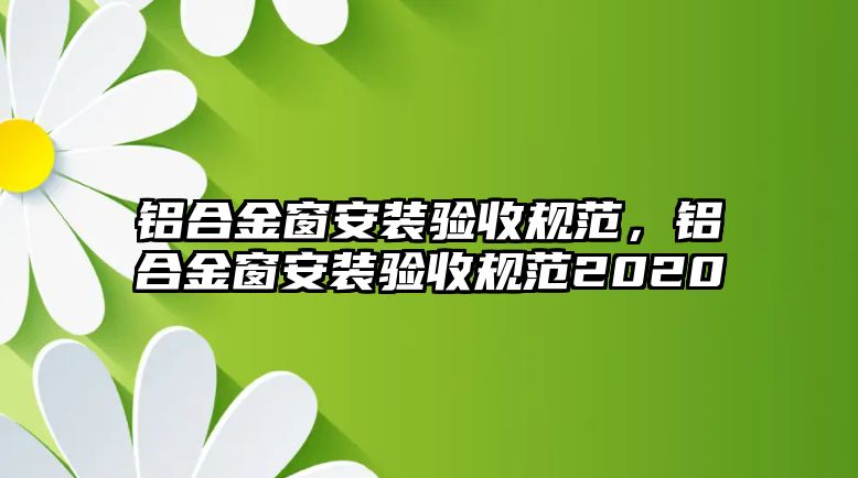 鋁合金窗安裝驗收規(guī)范，鋁合金窗安裝驗收規(guī)范2020