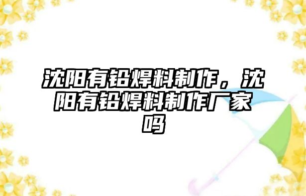 沈陽(yáng)有鉛焊料制作，沈陽(yáng)有鉛焊料制作廠家嗎