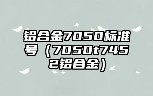 鋁合金7050標(biāo)準(zhǔn)號(hào)（7050t7452鋁合金）