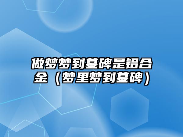 做夢夢到墓碑是鋁合金（夢里夢到墓碑）