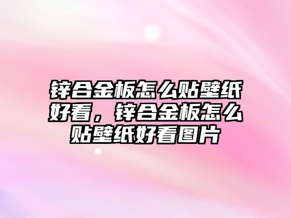 鋅合金板怎么貼壁紙好看，鋅合金板怎么貼壁紙好看圖片