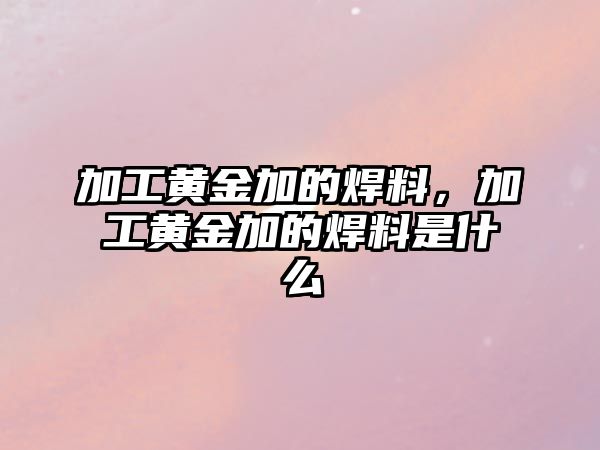 加工黃金加的焊料，加工黃金加的焊料是什么