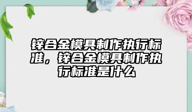 鋅合金模具制作執(zhí)行標準，鋅合金模具制作執(zhí)行標準是什么