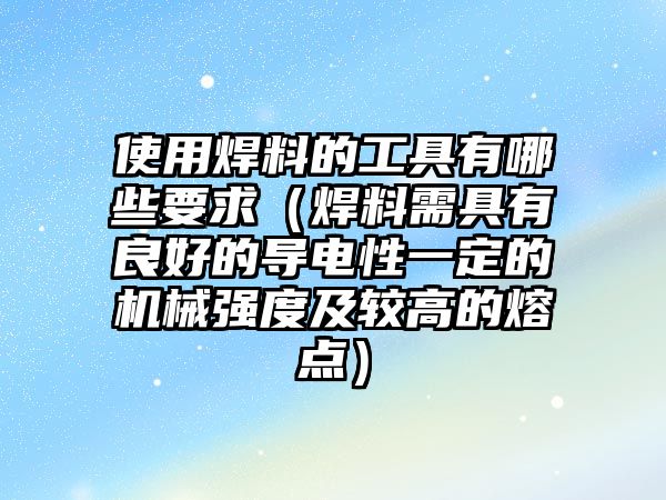 使用焊料的工具有哪些要求（焊料需具有良好的導(dǎo)電性一定的機(jī)械強(qiáng)度及較高的熔點(diǎn)）