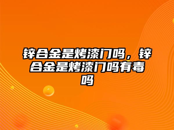 鋅合金是烤漆門嗎，鋅合金是烤漆門嗎有毒嗎