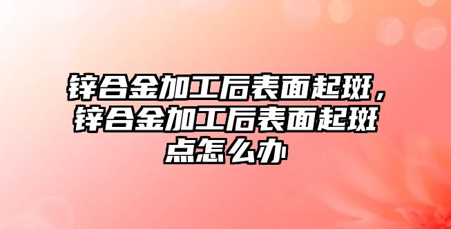 鋅合金加工后表面起斑，鋅合金加工后表面起斑點怎么辦