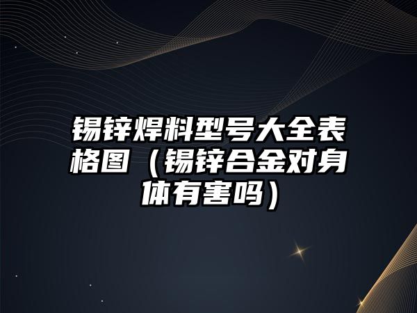 錫鋅焊料型號大全表格圖（錫鋅合金對身體有害嗎）