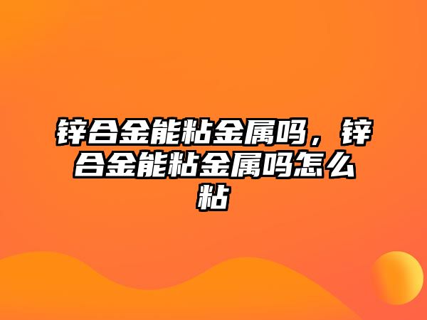 鋅合金能粘金屬嗎，鋅合金能粘金屬嗎怎么粘