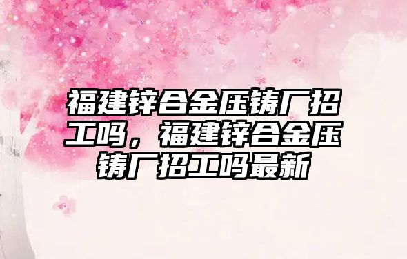 福建鋅合金壓鑄廠招工嗎，福建鋅合金壓鑄廠招工嗎最新