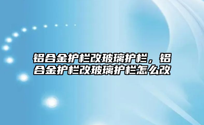 鋁合金護欄改玻璃護欄，鋁合金護欄改玻璃護欄怎么改