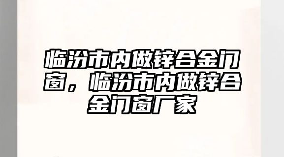 臨汾市內(nèi)做鋅合金門窗，臨汾市內(nèi)做鋅合金門窗廠家