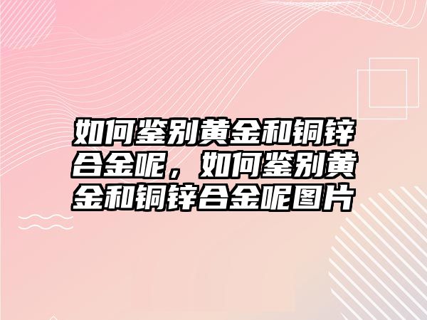 如何鑒別黃金和銅鋅合金呢，如何鑒別黃金和銅鋅合金呢圖片