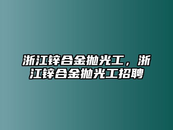 浙江鋅合金拋光工，浙江鋅合金拋光工招聘