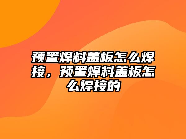 預(yù)置焊料蓋板怎么焊接，預(yù)置焊料蓋板怎么焊接的