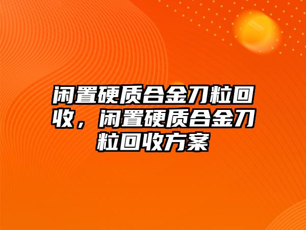 閑置硬質(zhì)合金刀?；厥?，閑置硬質(zhì)合金刀粒回收方案