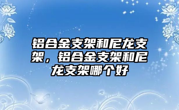 鋁合金支架和尼龍支架，鋁合金支架和尼龍支架哪個(gè)好