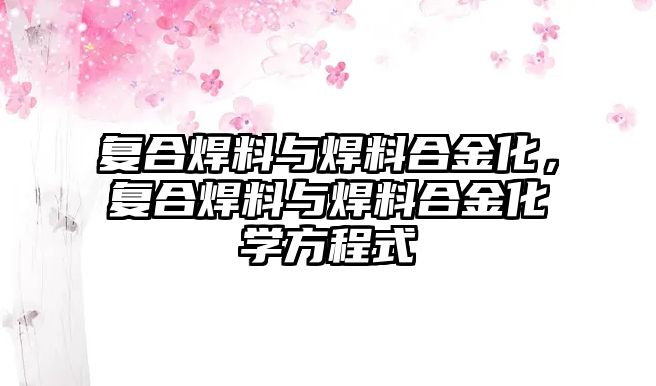 復(fù)合焊料與焊料合金化，復(fù)合焊料與焊料合金化學(xué)方程式