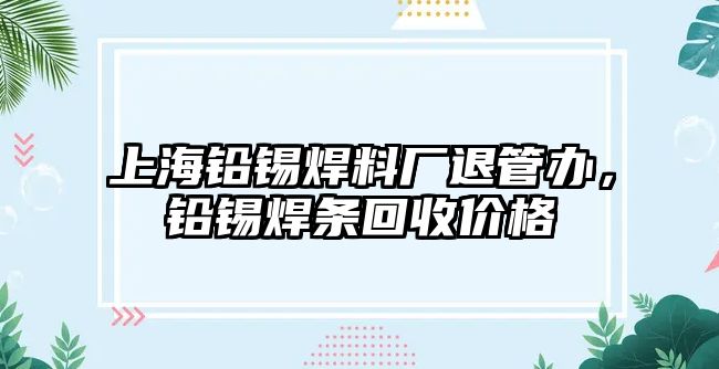 上海鉛錫焊料廠退管辦，鉛錫焊條回收價格