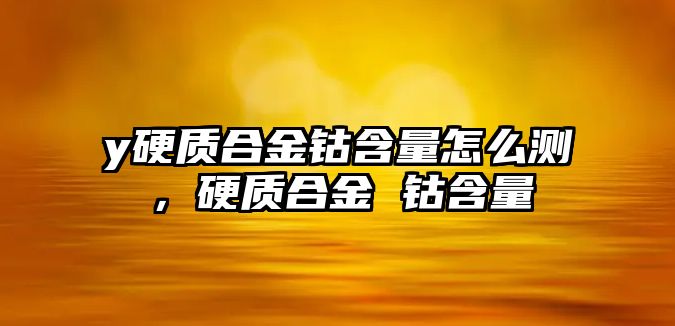 y硬質(zhì)合金鈷含量怎么測，硬質(zhì)合金 鈷含量