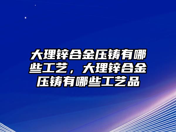 大理鋅合金壓鑄有哪些工藝，大理鋅合金壓鑄有哪些工藝品