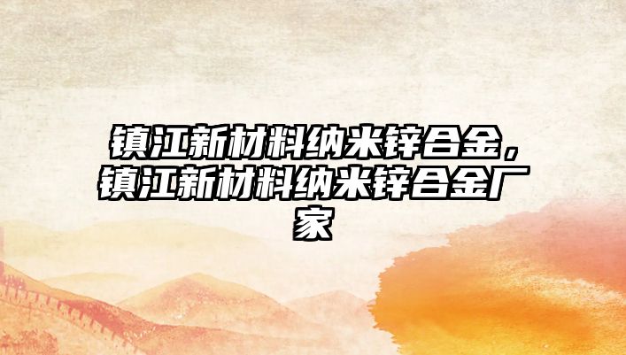 鎮(zhèn)江新材料納米鋅合金，鎮(zhèn)江新材料納米鋅合金廠家