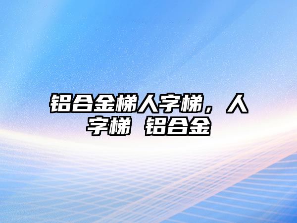 鋁合金梯人字梯，人字梯 鋁合金