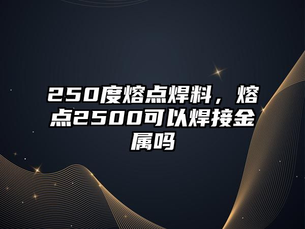 250度熔點(diǎn)焊料，熔點(diǎn)2500可以焊接金屬嗎