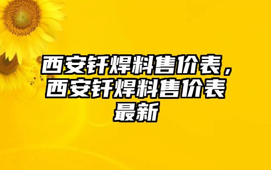 西安釬焊料售價表，西安釬焊料售價表最新