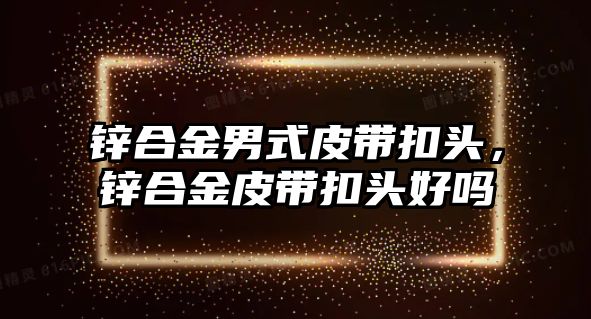 鋅合金男式皮帶扣頭，鋅合金皮帶扣頭好嗎